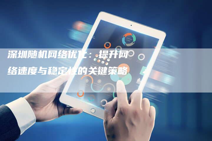 深圳随机网络优化：提升网络速度与稳定性的关键策略-加速网站优化网