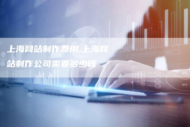 上海网站制作费用,上海网站制作公司需要多少钱-加速网站优化网